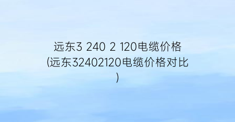 远东3 240 2 120电缆价格(远东32402120电缆价格对比)